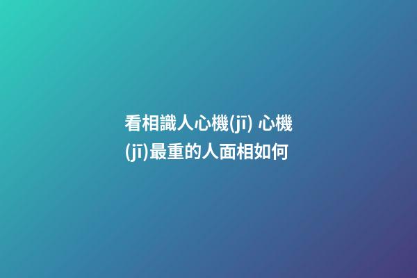 看相識人心機(jī) 心機(jī)最重的人面相如何